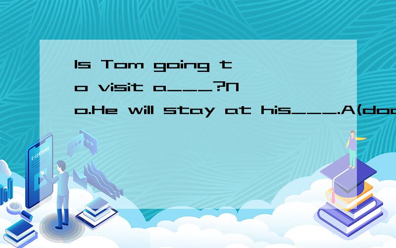 Is Tom going to visit a___?No.He will stay at his___.A(docto