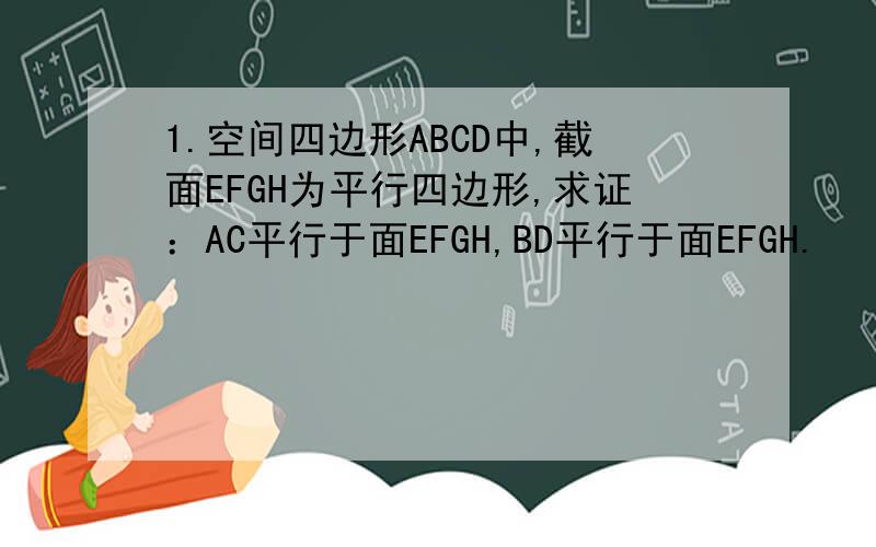 1.空间四边形ABCD中,截面EFGH为平行四边形,求证：AC平行于面EFGH,BD平行于面EFGH.