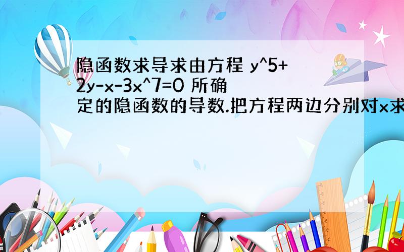 隐函数求导求由方程 y^5+2y-x-3x^7=0 所确定的隐函数的导数.把方程两边分别对x求导,得5y^4 dy/dx