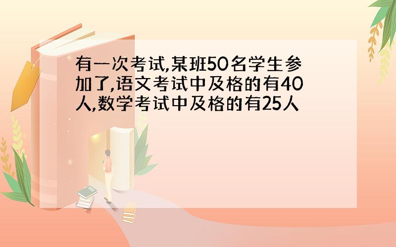 有一次考试,某班50名学生参加了,语文考试中及格的有40人,数学考试中及格的有25人