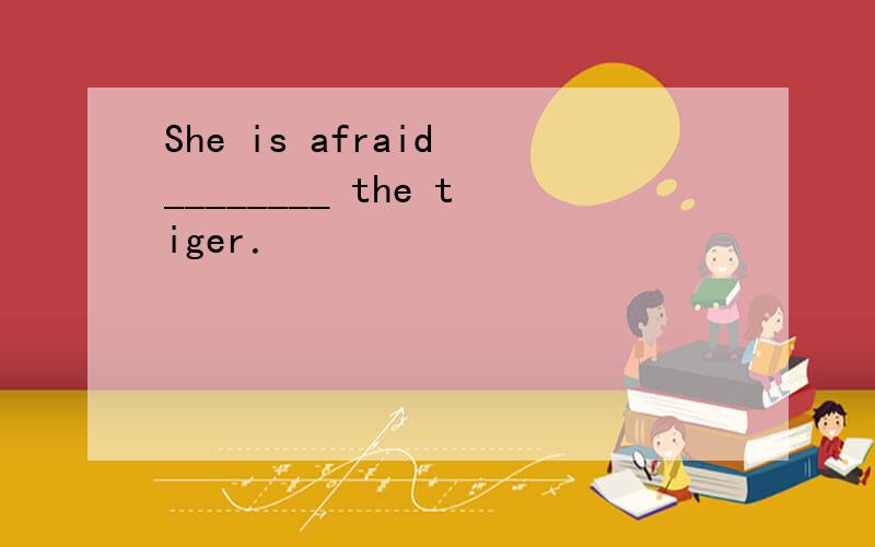 She is afraid ________ the tiger．