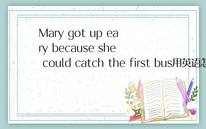 Mary got up eary because she could catch the first bus用英语怎么说