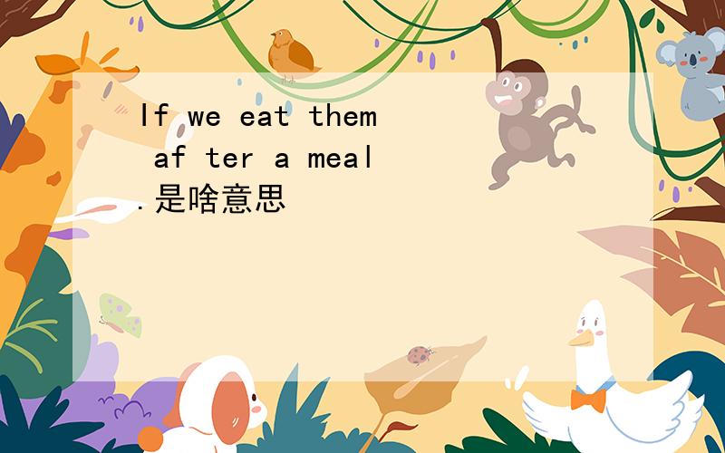 If we eat them af ter a meal.是啥意思