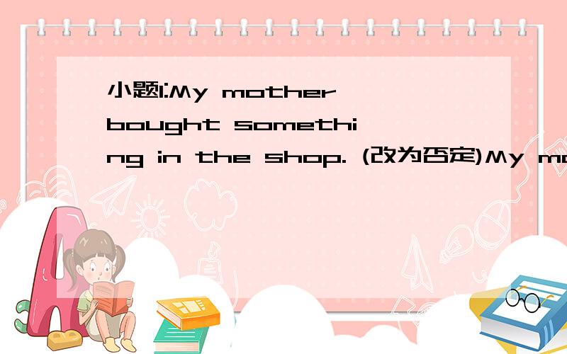 小题1:My mother bought something in the shop. (改为否定)My mother