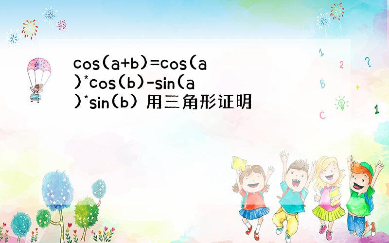 cos(a+b)=cos(a)*cos(b)-sin(a)*sin(b) 用三角形证明