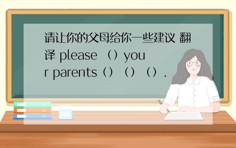 请让你的父母给你一些建议 翻译 please （）your parents（）（）（）.