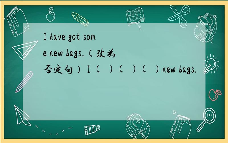 I have got some new bags.（改为否定句） I ( )( )( )new bags.