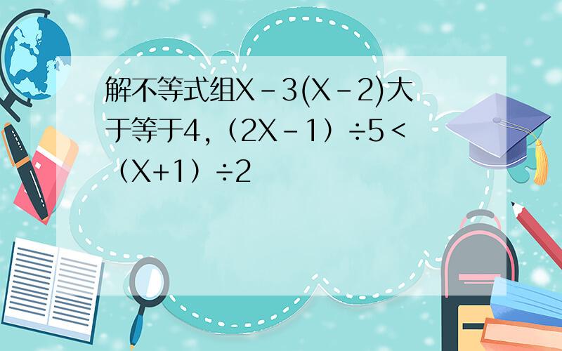 解不等式组X-3(X-2)大于等于4,（2X-1）÷5＜（X+1）÷2
