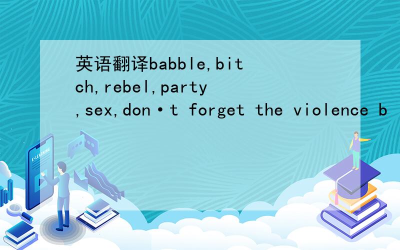 英语翻译babble,bitch,rebel,party,sex,don·t forget the violence b
