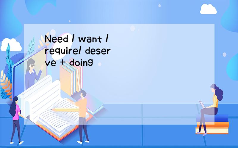 Need / want / require/ deserve + doing