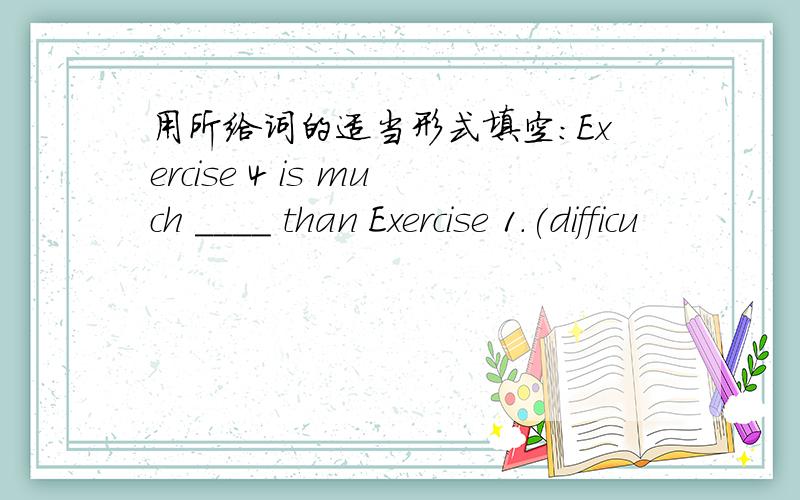 用所给词的适当形式填空：Exercise 4 is much ____ than Exercise 1.(difficu