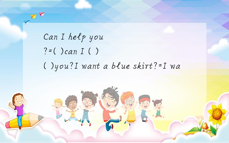 Can I help you?=( )can I ( )( )you?I want a blue skirt?=I wa