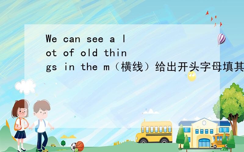 We can see a lot of old things in the m（横线）给出开头字母填其他字母初一下册英语