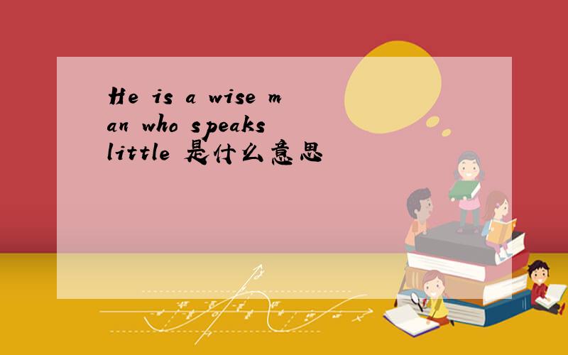 He is a wise man who speaks little 是什么意思