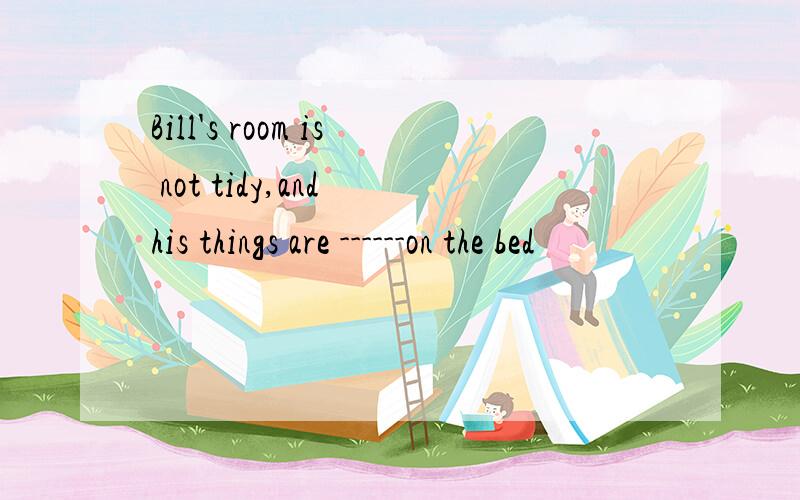 Bill's room is not tidy,and his things are ------on the bed
