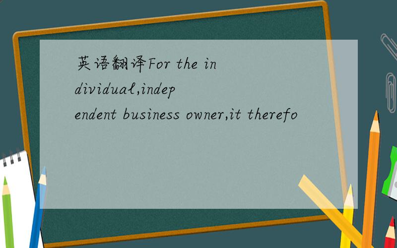 英语翻译For the individual,independent business owner,it therefo