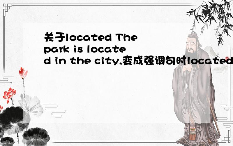 关于located The park is located in the city,变成强调句时located和in要不