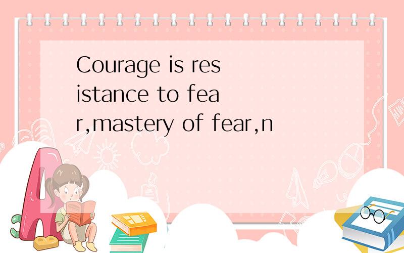 Courage is resistance to fear,mastery of fear,n