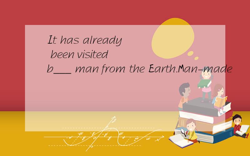 It has already been visited b___ man from the Earth.Man-made