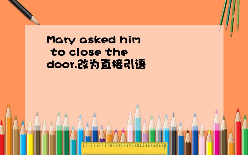 Mary asked him to close the door.改为直接引语
