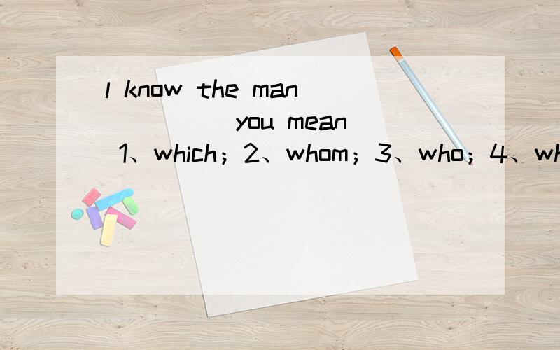 l know the man ____ you mean 1、which；2、whom；3、who；4、what 为什么