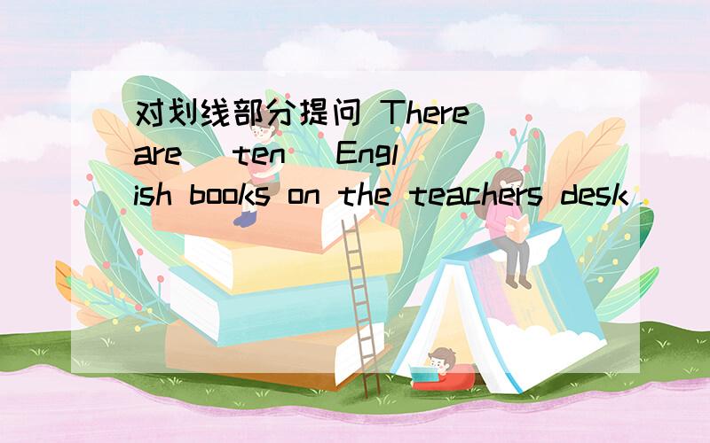 对划线部分提问 There are (ten) English books on the teachers desk