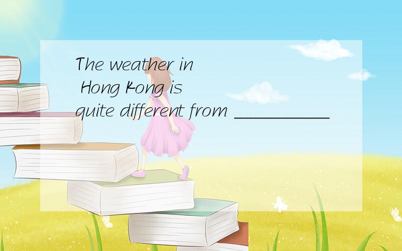 The weather in Hong Kong is quite different from __________