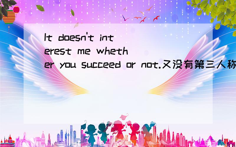 It doesn't interest me whether you succeed or not.又没有第三人称为什么