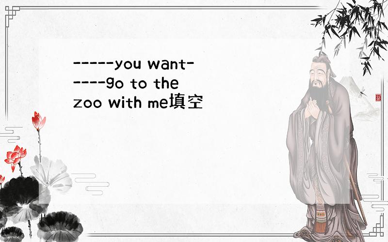 -----you want-----go to the zoo with me填空