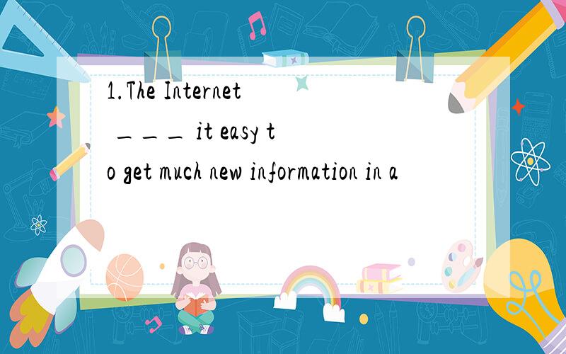 1.The Internet ___ it easy to get much new information in a
