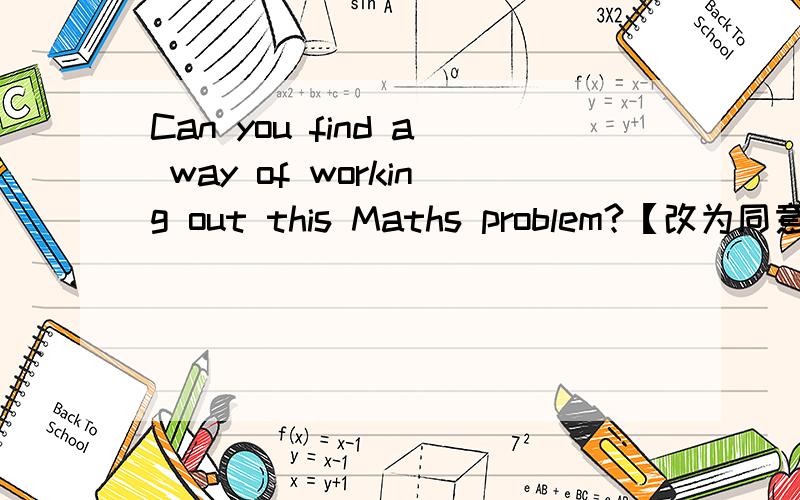 Can you find a way of working out this Maths problem?【改为同意句】