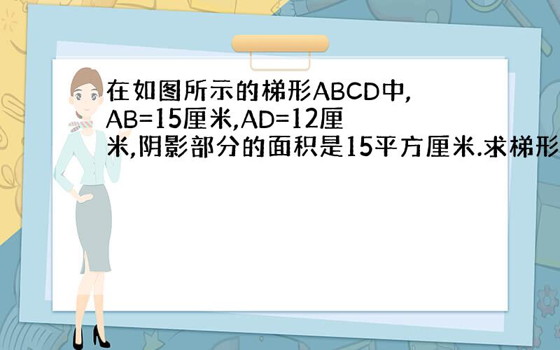 在如图所示的梯形ABCD中,AB=15厘米,AD=12厘米,阴影部分的面积是15平方厘米.求梯形ABCD的面积.