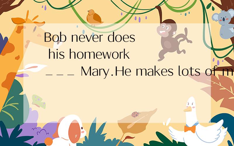 Bob never does his homework ___ Mary.He makes lots of mistak