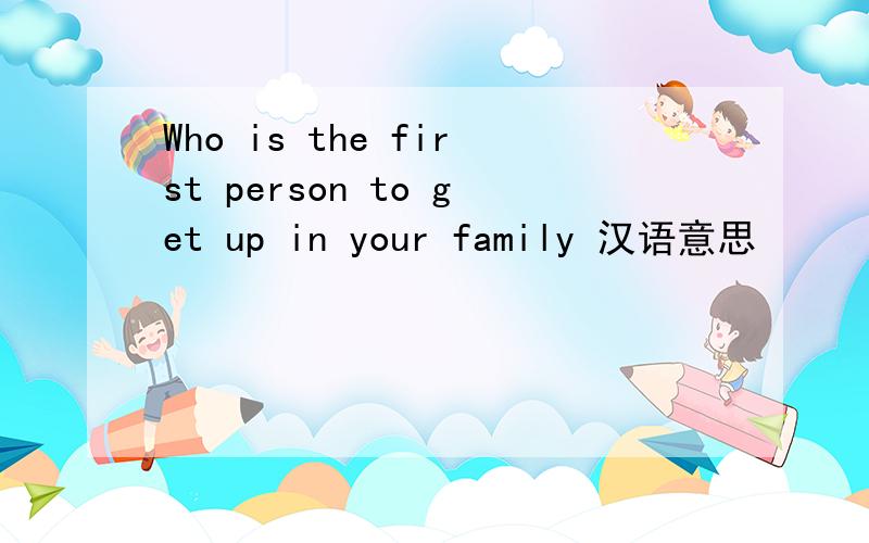 Who is the first person to get up in your family 汉语意思