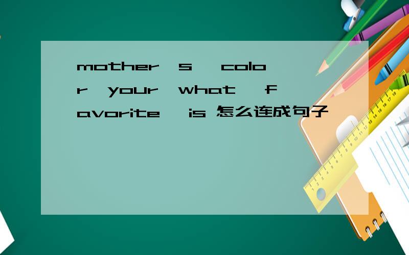 mother's ,color,your,what ,favorite ,is 怎么连成句子