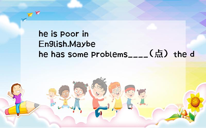 he is poor in English.Maybe he has some problems____(点）the d