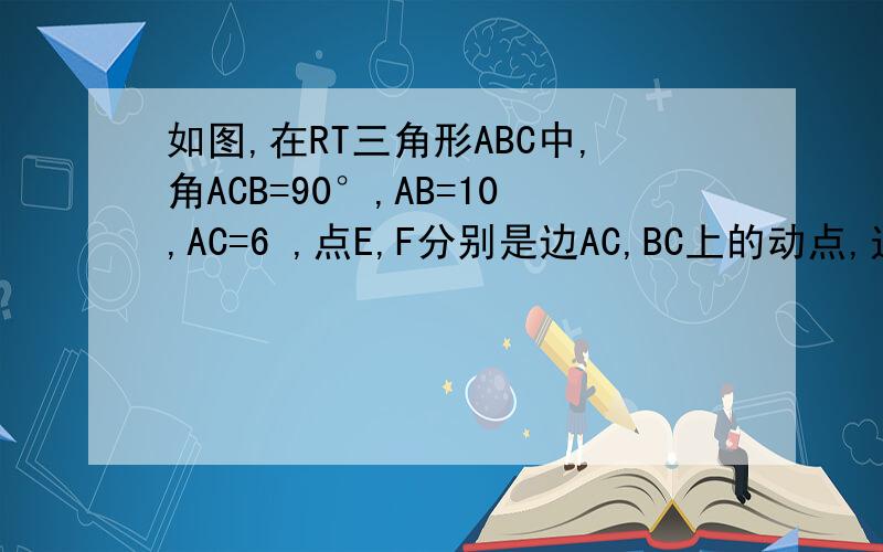 如图,在RT三角形ABC中,角ACB=90°,AB=10,AC=6 ,点E,F分别是边AC,BC上的动点,过点E作ED⊥