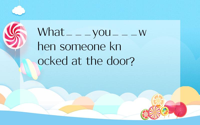 What___you___when someone knocked at the door?