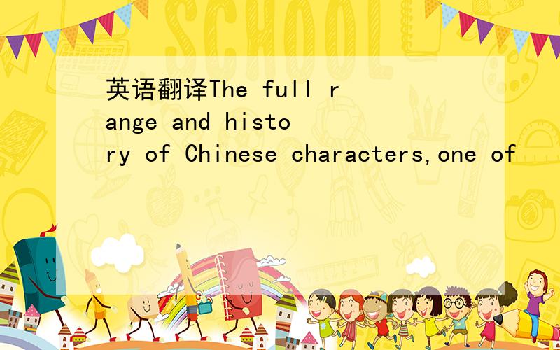英语翻译The full range and history of Chinese characters,one of