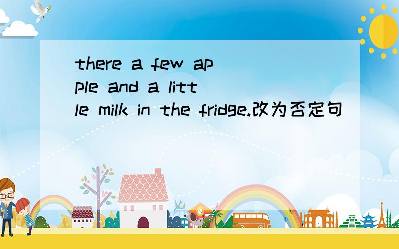 there a few apple and a little milk in the fridge.改为否定句