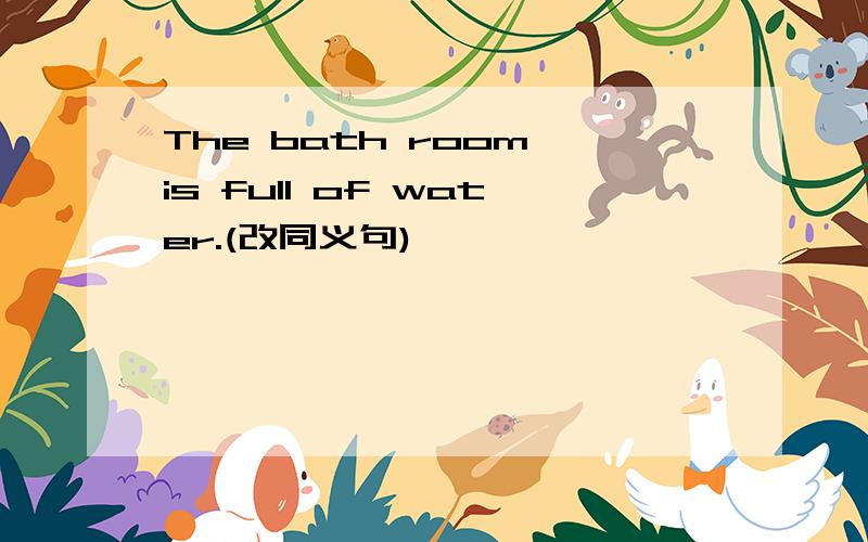 The bath room is full of water.(改同义句)