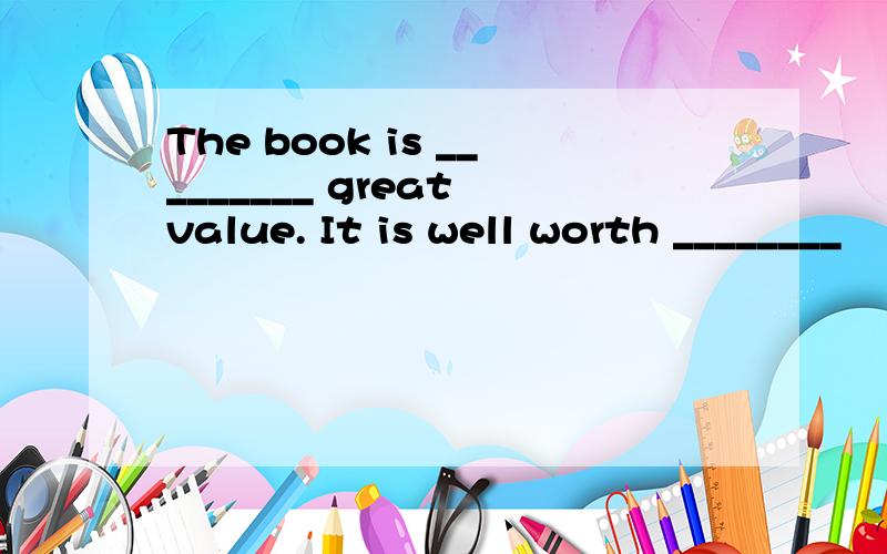 The book is _________ great value. It is well worth ________