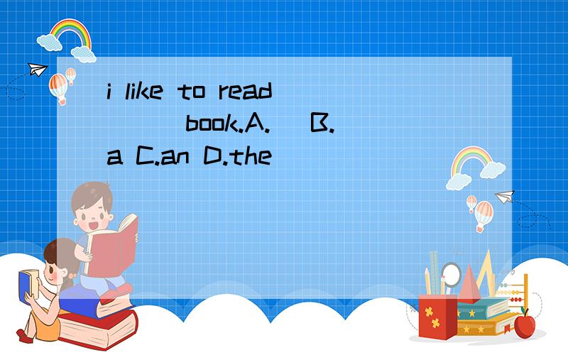 i like to read___book.A.／ B.a C.an D.the