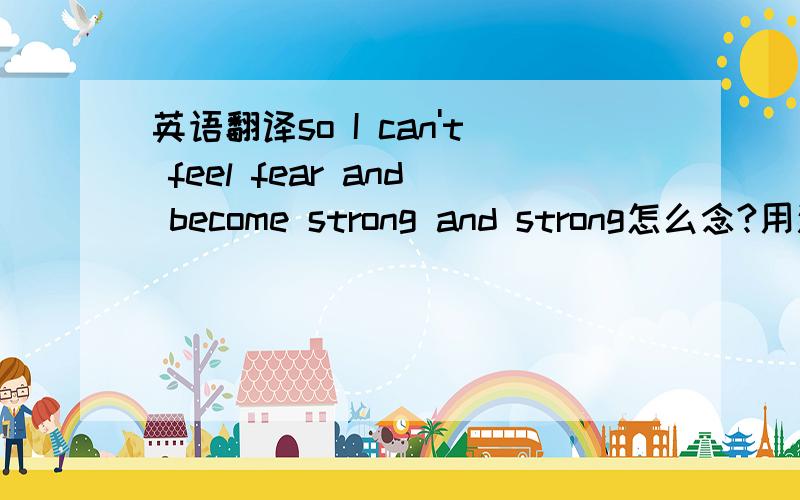 英语翻译so I can't feel fear and become strong and strong怎么念?用汉字