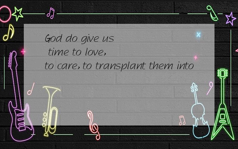 God do give us time to love,to care,to transplant them into