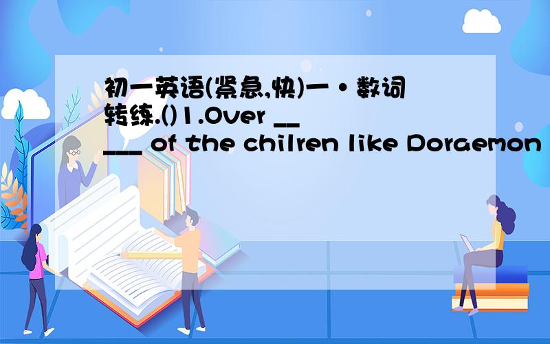 初一英语(紧急,快)一·数词转练.()1.Over _____ of the chilren like Doraemon