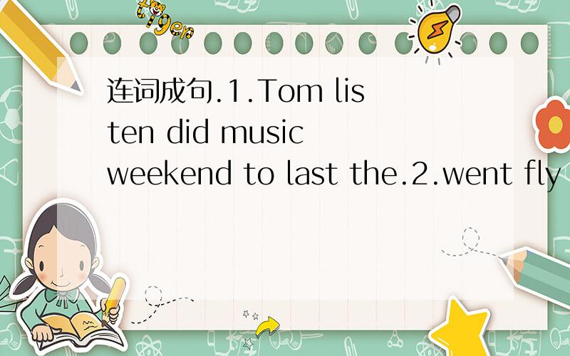 连词成句.1.Tom listen did music weekend to last the.2.went fly p