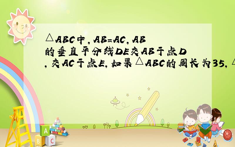 △ABC中,AB=AC,AB的垂直平分线DE交AB于点D,交AC于点E,如果△ABC的周长为35,△BEC的周长为20,