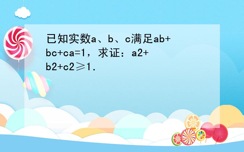 已知实数a、b、c满足ab+bc+ca=1，求证：a2+b2+c2≥1．