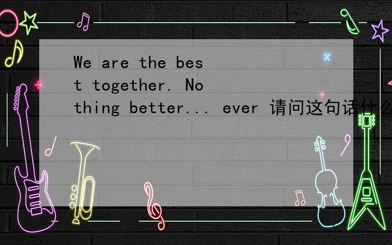 We are the best together. Nothing better... ever 请问这句话什么意思?谢